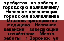 требуется  на работу в городскую поликлинику › Название организации ­ городская поликлиника › Отрасль предприятия ­ медицина › Название вакансии ­ заведующий хозяйством › Место работы ­ г.Воронеж, ул.Ростовская, 43 › Минимальный оклад ­ 6 700 › Максимальный оклад ­ 15 000 - Воронежская обл., Воронеж г. Работа » Вакансии   